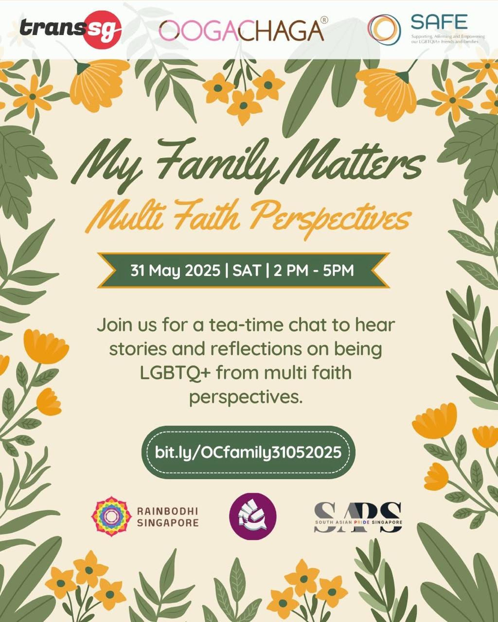 This poster reads: My Family Matters: Multi faith perspectives. 31 May 2025 | SAT | 2PM - 5PM. Join us for a tea-time chat to hear stories and reflections on being LGBTQ+ from multi faith perspectives. bit.ly/OCfamily31052025. Co-organised by TransgenderSG, Ooga Chaga, SAFE Families SG. In collaboration with Rainbohdi Singapore, Quasa, and South Asian Pride Singapore